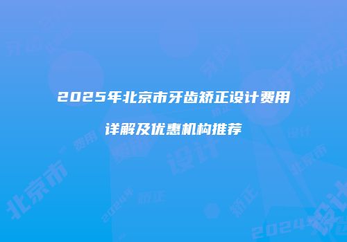 2025年北京市牙齿矫正设计费用详解及优惠机构推荐