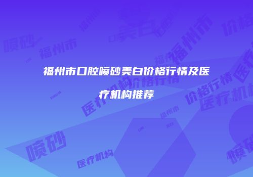 福州市口腔喷砂美白价格行情及医疗机构推荐