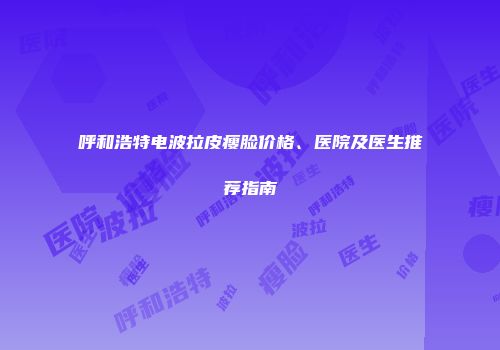 呼和浩特电波拉皮瘦脸价格、医院及医生推荐指南