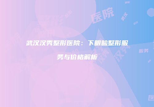武汉汉秀整形医院：下眼睑整形服务与价格解析