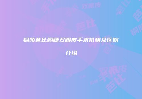 铜陵芭比翘睫双眼皮手术价格及医院介绍