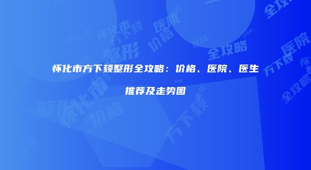 怀化市方下颏整形全攻略：价格、医院、医生推荐及走势图