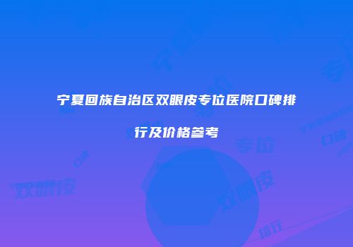 宁夏回族自治区双眼皮专位医院口碑排行及价格参考