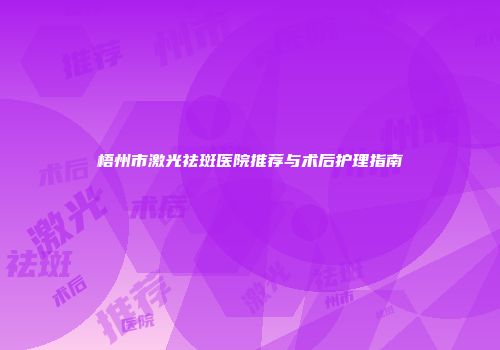 梧州市激光祛斑医院推荐与术后护理指南