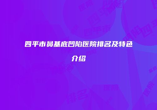 四平市鼻基底凹陷医院排名及特色介绍