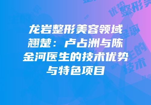 龙岩整形美容领域翘楚：卢占洲与陈金河医生的技术优势与特色项目