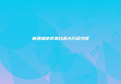 南通维他命美白术大约多少钱