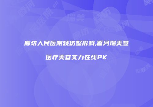 廊坊人民医院烧伤整形科,香河瑞美慧医疗美容实力在线PK
