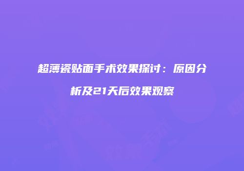 超薄瓷贴面手术效果探讨：原因分析及21天后效果观察