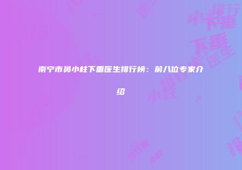南宁市鼻小柱下垂医生排行榜：前八位专家介绍