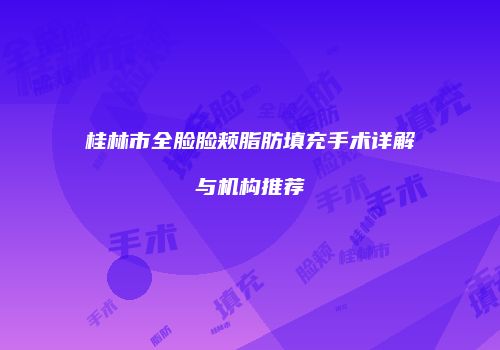 桂林市全脸脸颊脂肪填充手术详解与机构推荐