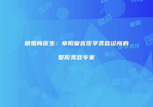 鲍雪梅医生：阜阳皇宫医学美容诊所的整形美容专家