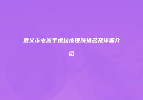 遵义市电波手术拉皮医院排名及详细介绍