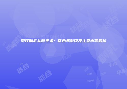 菏泽副乳祛除手术：适合年龄段及注意事项解析
