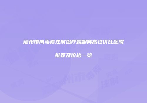随州市肉毒素注射治疗露龈笑高性价比医院推荐及价格一览