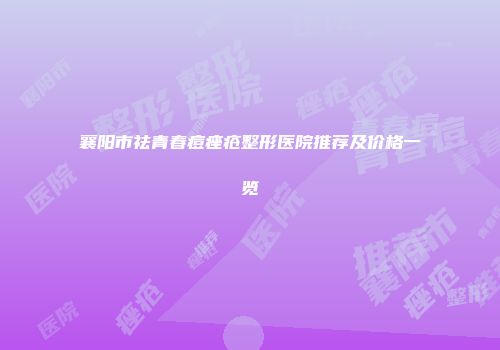 襄阳市祛青春痘痤疮整形医院推荐及价格一览