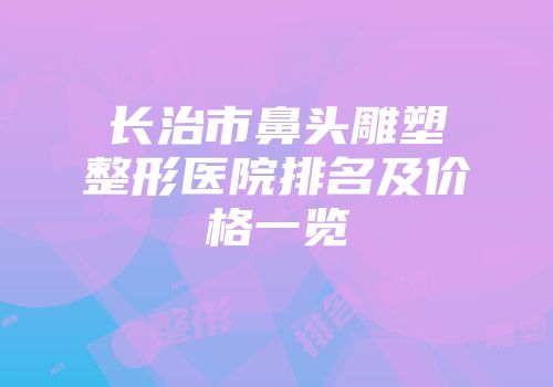 长治市鼻头雕塑整形医院排名及价格一览