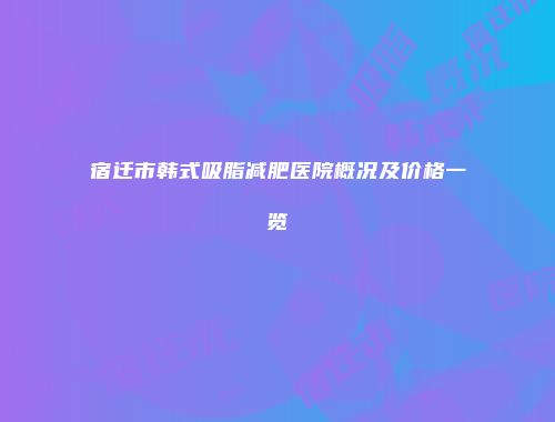 宿迁市韩式吸脂减肥医院概况及价格一览