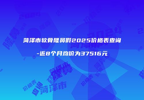 菏泽市软骨隆鼻假2025价格表查询-近8个月均价为37516元