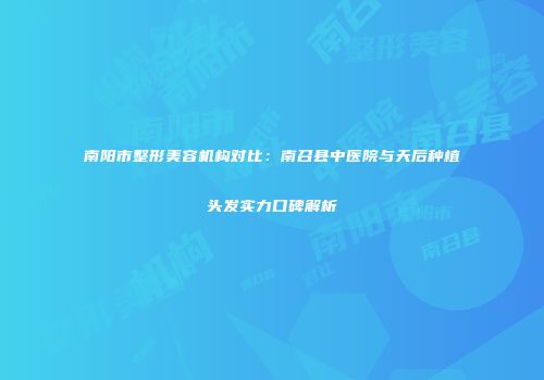 南阳市整形美容机构对比：南召县中医院与天后种植头发实力口碑解析