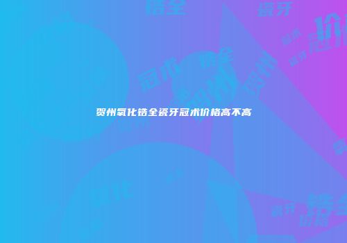 贺州氧化锆全瓷牙冠术价格高不高