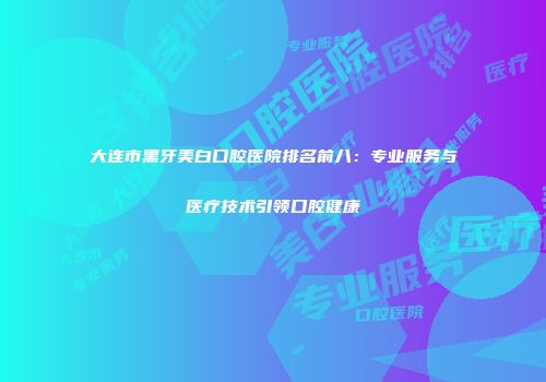 大连市黑牙美白口腔医院排名前八：专业服务与医疗技术引领口腔健康