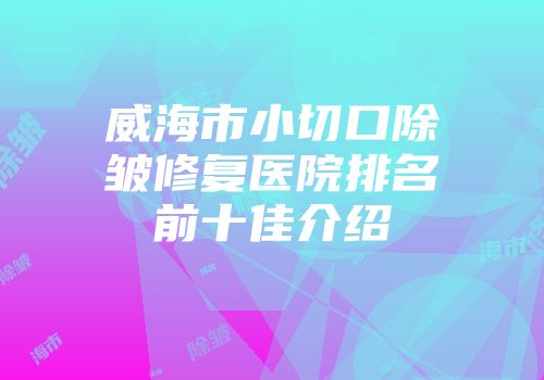 威海市小切口除皱修复医院排名前十佳介绍