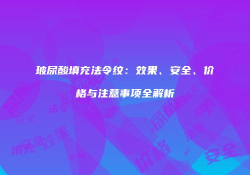 玻尿酸填充法令纹：效果、安全、价格与注意事项全解析