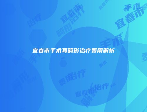 宜春市手术耳畸形治疗费用解析