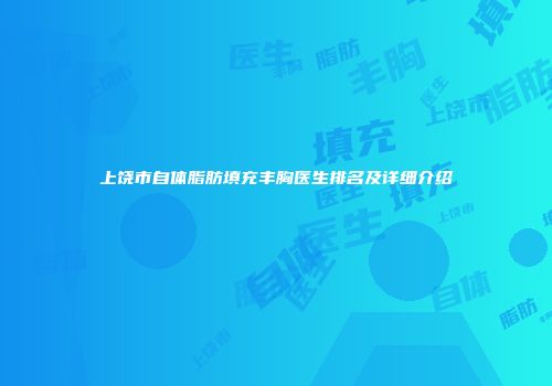 上饶市自体脂肪填充丰胸医生排名及详细介绍