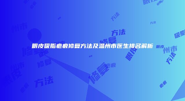 眼皮吸脂疤痕修复方法及温州市医生排名解析
