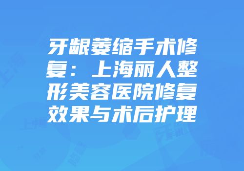 牙龈萎缩手术修复：上海丽人整形美容医院修复效果与术后护理