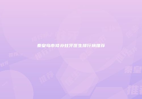 秦皇岛市修补蛀牙医生排行榜推荐