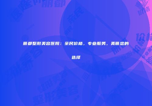 丽都整形美容医院：亲民价格，专业服务，美丽您的选择