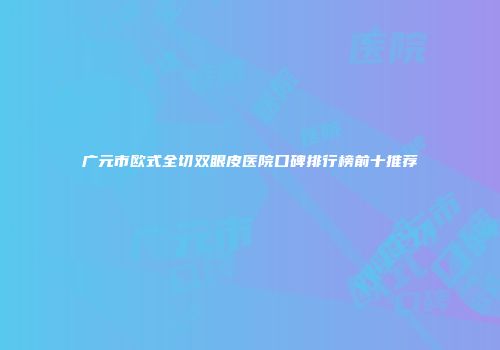 广元市欧式全切双眼皮医院口碑排行榜前十推荐
