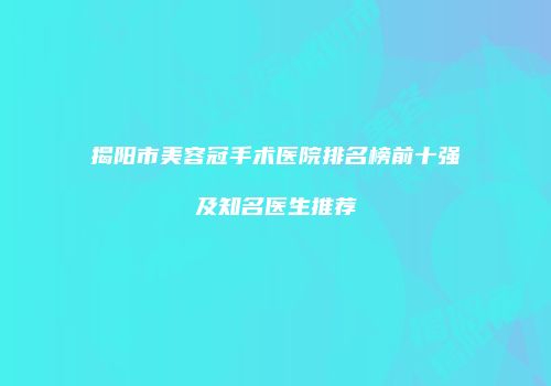 揭阳市美容冠手术医院排名榜前十强及知名医生推荐