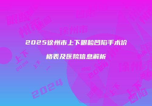 2025徐州市上下眼睑凹陷手术价格表及医院信息解析