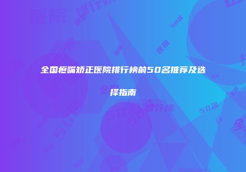 全国瘪嘴矫正医院排行榜前50名推荐及选择指南
