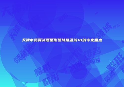 天津市鼻翼减薄整形领域排名前10的专家盘点