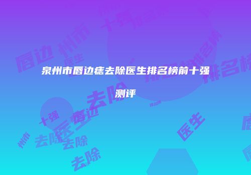 泉州市唇边痣去除医生排名榜前十强测评