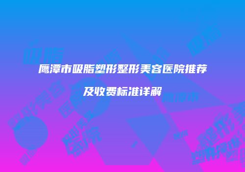 鹰潭市吸脂塑形整形美容医院推荐及收费标准详解