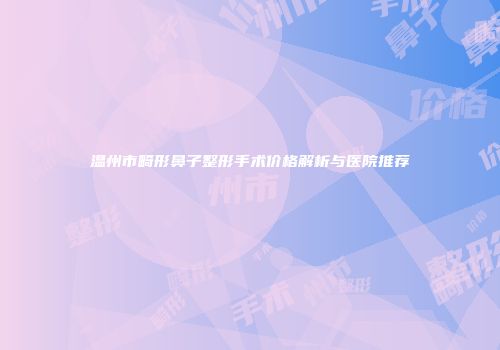 温州市畸形鼻子整形手术价格解析与医院推荐