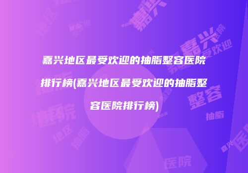 嘉兴地区最受欢迎的抽脂整容医院排行榜(嘉兴地区最受欢迎的抽脂整容医院排行榜)