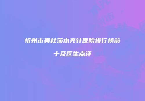 忻州市美杜莎水光针医院排行榜前十及医生点评