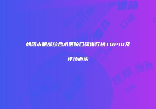 朝阳市眼部综合术医院口碑排行榜TOP10及详情解读
