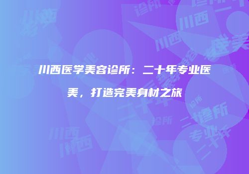 川西医学美容诊所：二十年专业医美，打造完美身材之旅