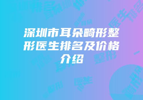 深圳市耳朵畸形整形医生排名及价格介绍