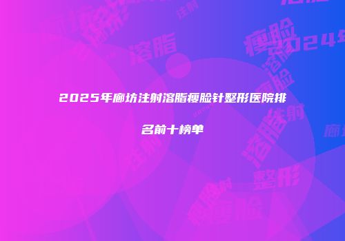 2025年廊坊注射溶脂瘦脸针整形医院排名前十榜单