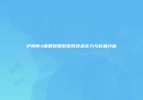 泸州市3度唇裂整形医院技术实力与价格分析