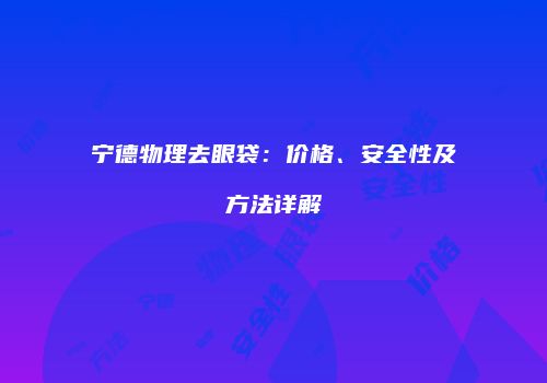 宁德物理去眼袋：价格、安全性及方法详解